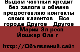 Выдам частный кредит без залога и обмана предоставляю контакты своих клиентов - Все города Другое » Другое   . Марий Эл респ.,Йошкар-Ола г.